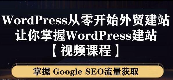 WordPress建站教程，从零开始搭建外贸网站，掌握GoogleSEO流量获取-课程网