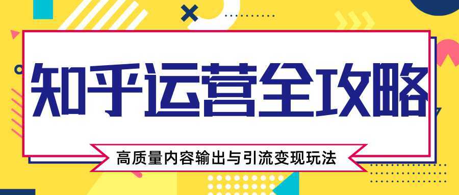 知乎运营全攻略，涨盐值最快的方法，高质量内容输出与引流变现玩法（共3节视频）-课程网