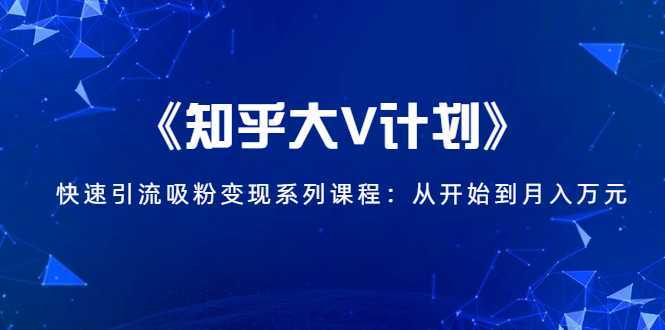 《知乎大V计划》快速引流吸粉变现系列课程：从0开始到月入万元-课程网