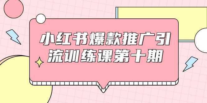 小红书爆款推广引流训练课第十期，手把手带你玩转小红书，轻松月入过万-课程网