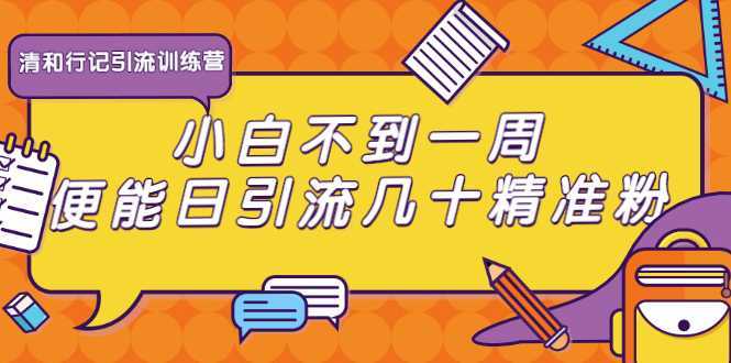 清和行记引流训练营：小白不到一周便能日引流几十精准粉-课程网