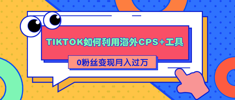 详细解析TIKTOK如何利用海外CPS+工具0粉丝轻松变现月入过万-课程网