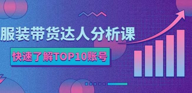 服装带货达人分析课：带你快速了解TOP10账号，玩转服装行业-课程网