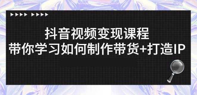 抖音短视频变现课程：带你学习如何制作带货+打造IP【41节】-课程网