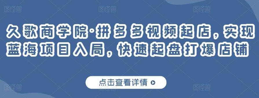 图片[1]-久歌商学院·拼多多视频起店，实现蓝海项目入局，快速起盘打爆店铺-课程网