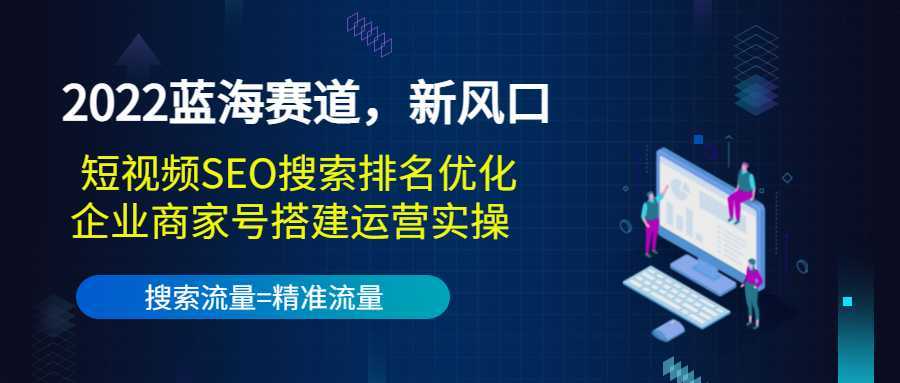 2022蓝海赛道，新风口：短视频SEO搜索排名优化+企业商家号搭建运营实操-课程网