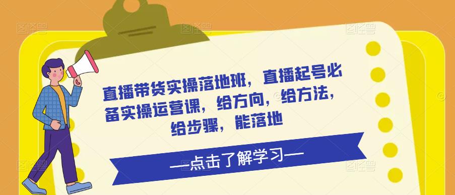 直播带货实操落地班，直播起号必备实操运营课，给方向，给方法，给步骤，能落地-课程网