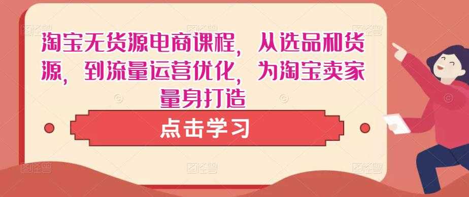 淘宝无货源电商课程，从选品和货源，到流量运营优化，为淘宝卖家量身打造-课程网