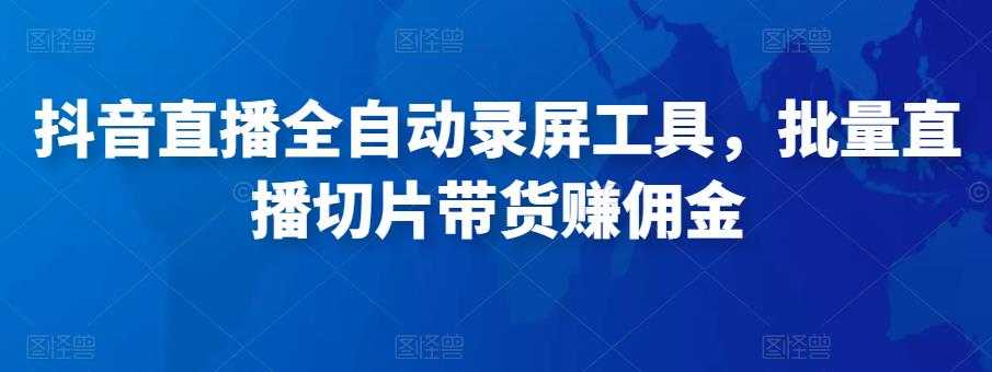 抖音直播全自动录屏工具，批量实时录制直播视频，可带货赚佣金（软件+使用教程）-课程网