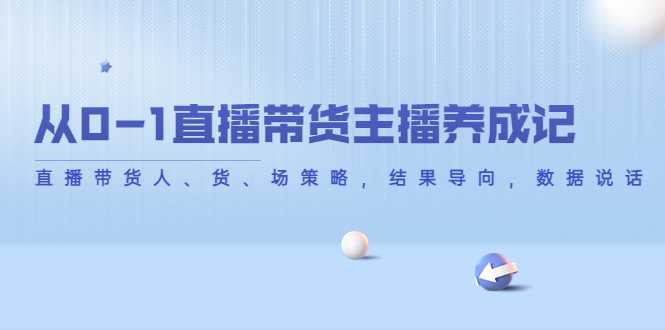 从0-1直播带货主播养成记，直播带货人、货、场策略，结果导向，数据说话-课程网