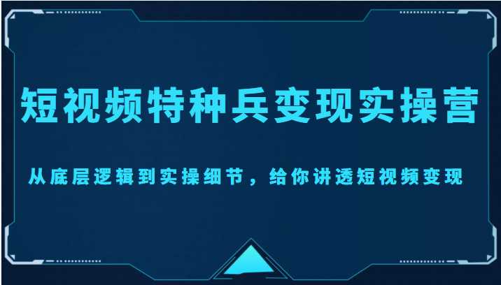 短视频特种兵变现实操营，从底层逻辑到实操细节，给你讲透短视频变现（价值2499元）-课程网