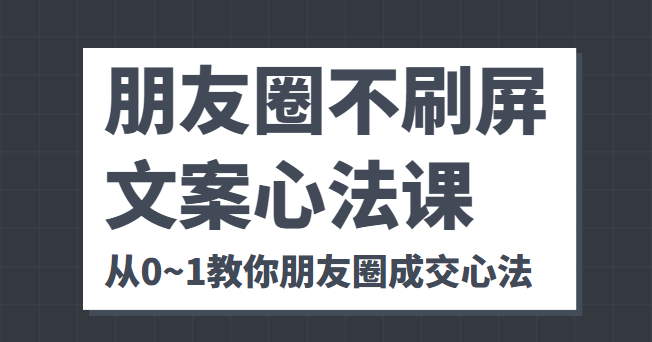 朋友圈不刷屏文案心法课 人人都要懂的商业逻辑 从0~1教你朋友圈成交心法-课程网