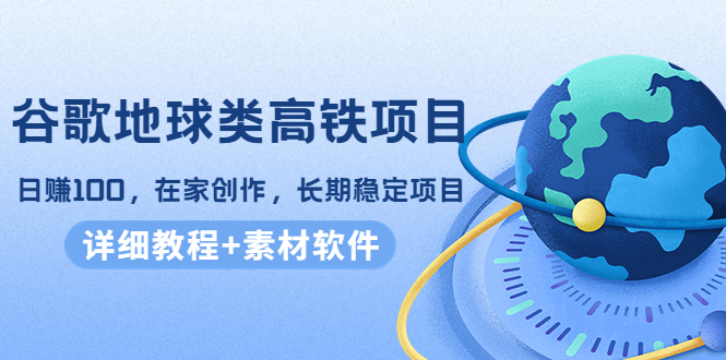 谷歌地球类高铁项目，日赚100，在家创作，长期稳定项目（教程+素材软件）-课程网