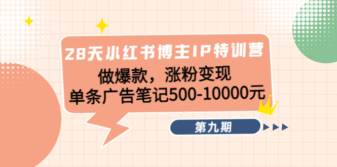 28天小红书博主IP特训营《第9期》做爆款，涨粉变现 单条广告笔记500-10000-课程网