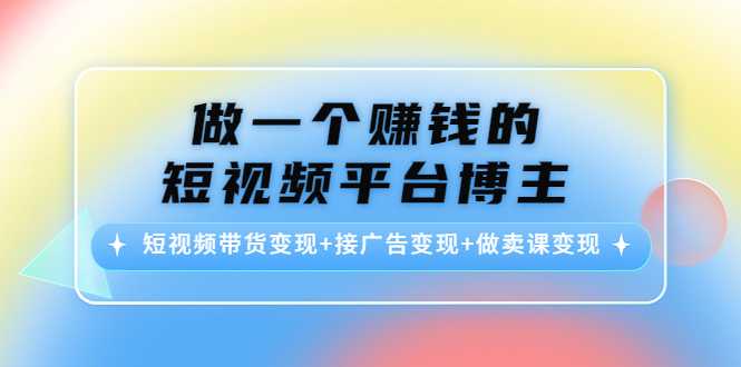 做一个赚钱的短视频平台博主：短视频带货变现+接广告变现+做卖课变现-课程网