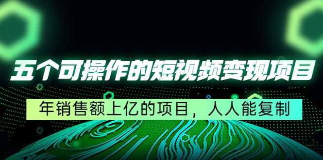 五个可操作的短视频变现项目：年销售额上亿的项目，人人能复制-课程网