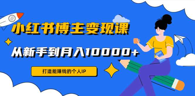 小红书博主变现课：打造能赚钱的个人IP，从新手到月入10000+(9节课)-课程网