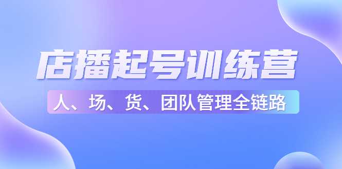 店播起号训练营：帮助更多直播新人快速开启和度过起号阶段（16节）-课程网