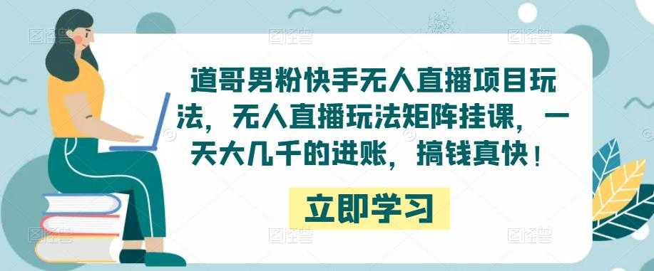 道哥男粉快手无人直播项目玩法，无人直播玩法矩阵挂课，一天大几千的进账，搞钱真快！-课程网