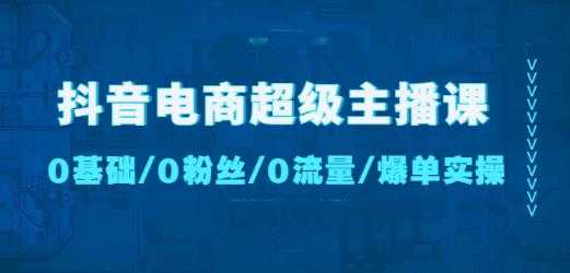 抖音电商超级主播课：0基础、0粉丝、0流量、爆单实操！-课程网