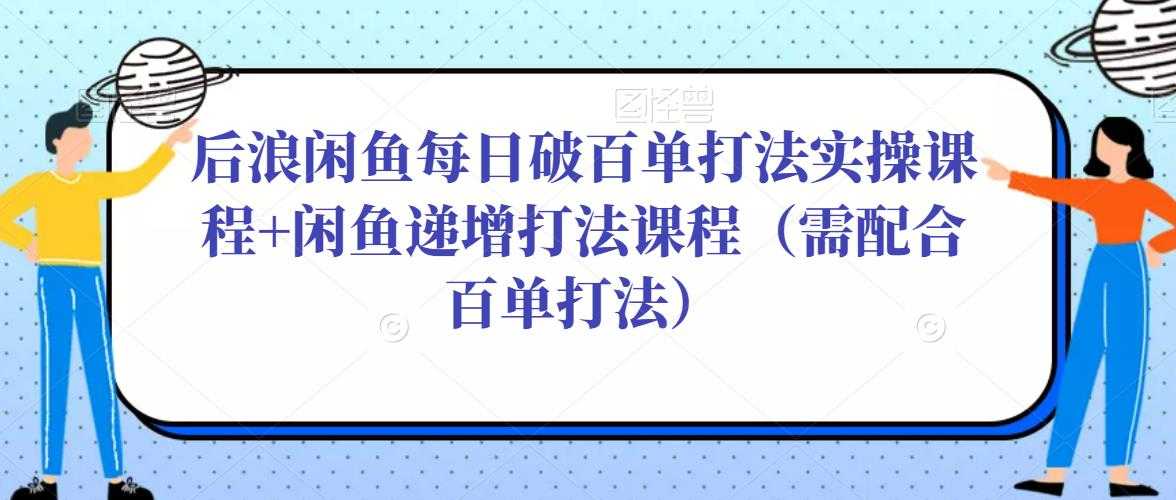 后浪闲鱼每日破百单打法实操课程+闲鱼递增打法课程（需配合百单打法）-课程网