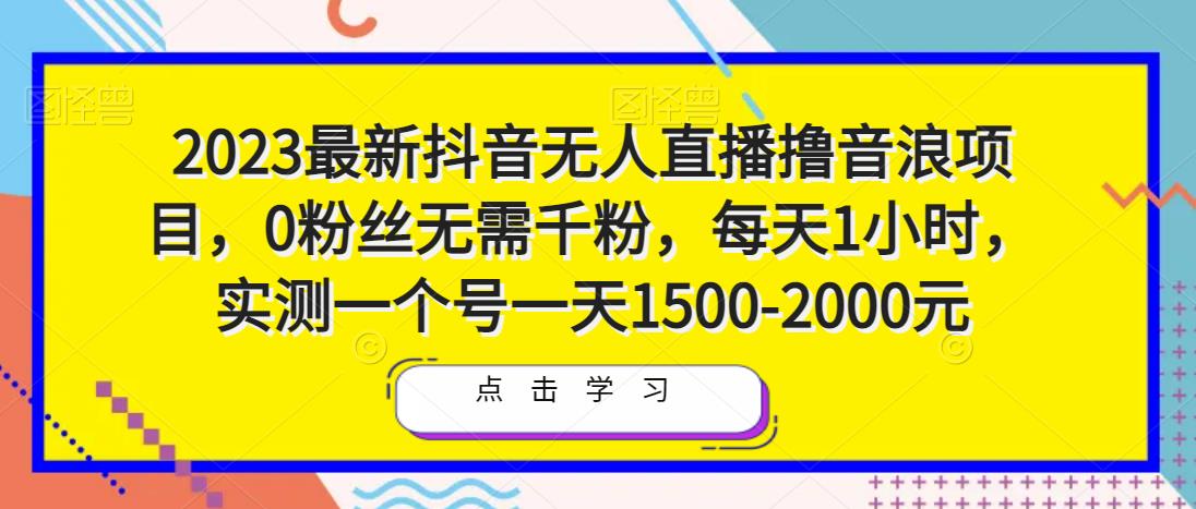 2023最新抖音无人直播撸音浪项目，0粉丝无需千粉，每天1小时，实测一个号一天1500-2000元-课程网