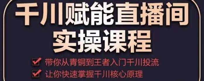 千川赋能直播间实操课程，带你从青铜到王者的入门千川投流，让你快速掌握千川核心原理-课程网