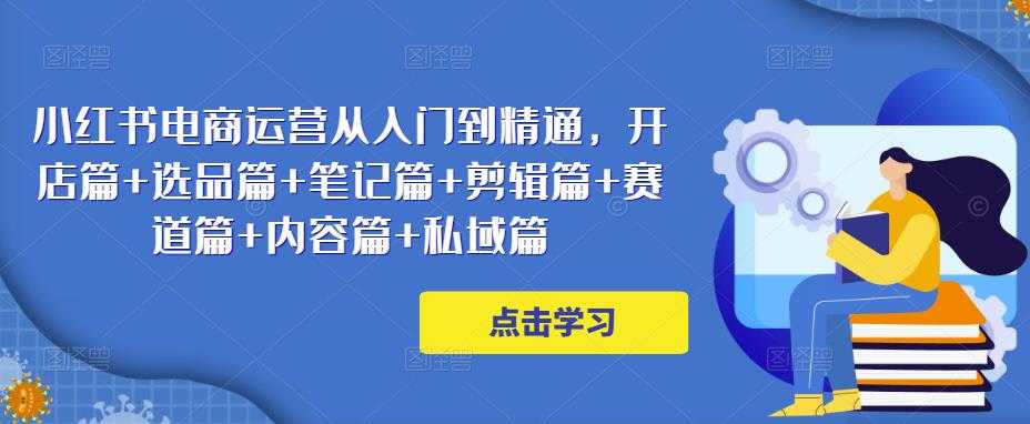 小红书电商运营从入门到精通，开店篇+选品篇+笔记篇+剪辑篇+赛道篇+内容篇+私域篇-课程网