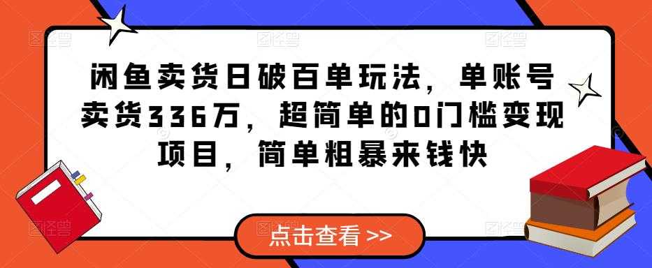 闲鱼卖货日破百单玩法，单账号卖货336万，超简单的0门槛变现项目，简单粗暴来钱快-课程网