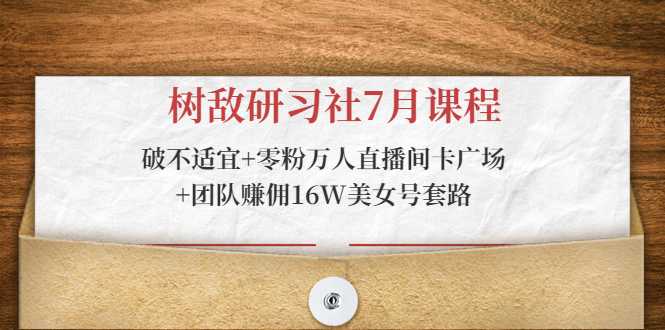 图片[1]-树敌研习社7月课程：破不适宜+零粉万人直播间卡广场+团队赚佣16W美女号套路-课程网
