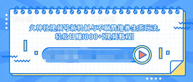 视频号新机制与不刷赞撸养生茶玩法，轻松日赚1000+-课程网