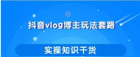 抖音vlog博主玩法套路详解，既能玩又能轻松赚钱的短视频玩法-课程网