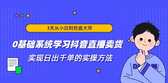 3天从小白到控盘大师，0基础系统学习抖音直播卖货 实现日出千单的实操方法-课程网