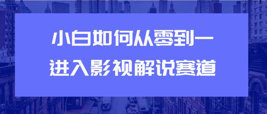 教你短视频赚钱玩法之小白如何从0到1快速进入影视解说赛道-课程网