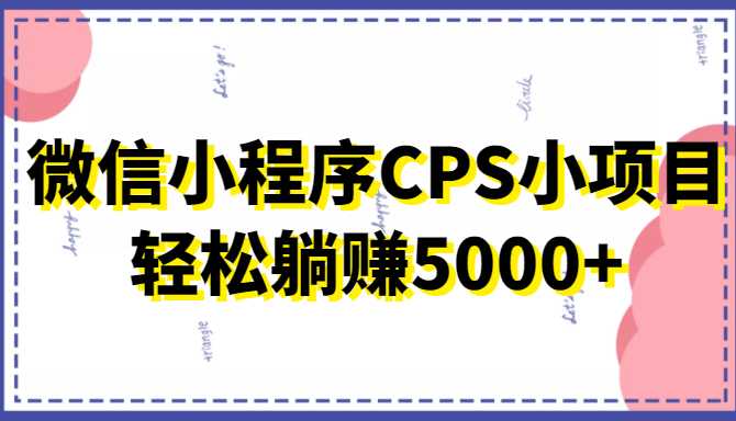 微信小程序CPS小项目，有微信就能做，轻松上手躺赚5000+-课程网