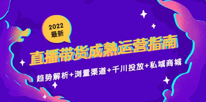 2022最新直播带货成熟运营指南3.0：趋势解析+浏量渠道+千川投放+私域商城-课程网