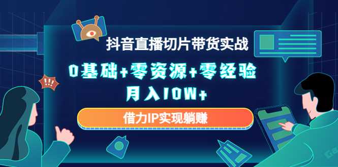 2023抖音直播切片带货实战，0基础+零资源+零经验 月入10W+借力IP实现躺赚-课程网