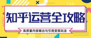 知乎运营全攻略，涨盐值最快的方法，高质量内容输出与引流变现玩法（共3节视频）-课程网