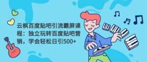 云枫百度贴吧引流霸屏课程2.0：独立玩转百度贴吧营销，轻松日引500+-课程网