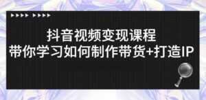 抖音短视频变现课程：带你学习如何制作带货+打造IP【41节】-课程网