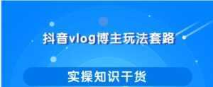 抖音vlog博主玩法套路详解，既能玩又能轻松赚钱的短视频玩法-课程网