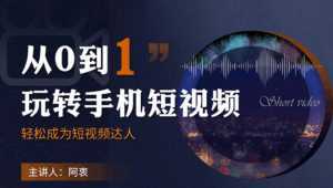 从0到1玩转手机短视频:从前期拍摄到后期剪辑,结合实操案例,快速入门-课程网