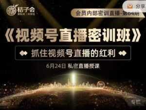 桔子会《视频号直播密训班》，抓住视频号直播的红利 价值12800-课程网