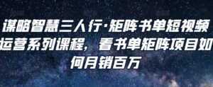 谋略智慧三人行·矩阵书单短视频运营系列课程，看书单矩阵项目如何月销百万-课程网