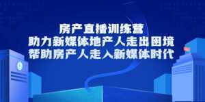 房产直播训练营,助力新媒体地产人走出困境,帮助房产人走入新媒体时代-课程网