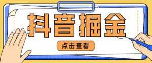 最近爆火3980的抖音掘金项目，号称单设备一天100~200+【全套详细玩法教程】-课程网