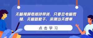 无脑视频号搬砖带货，只要会电脑剪辑，无脑就能干，亲测当天爆单-课程网