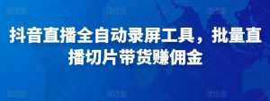 抖音直播全自动录屏工具，批量实时录制直播视频，可带货赚佣金（软件+使用教程）-课程网