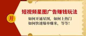 短视频星图广告赚钱玩法：如何开通，如何上热门，如何快速爆单赚米！-课程网