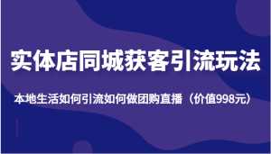 实体店同城获客引流玩法，本地生活如何引流如何做团购直播（价值998元）-课程网